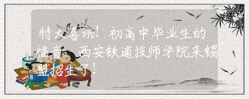 特大喜訊！初高中畢業(yè)生的福音，西安鐵道技師學(xué)院來錫盟招生了！