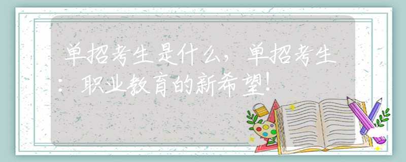 單招考生是什么，單招考生：職業(yè)教育的新希望！