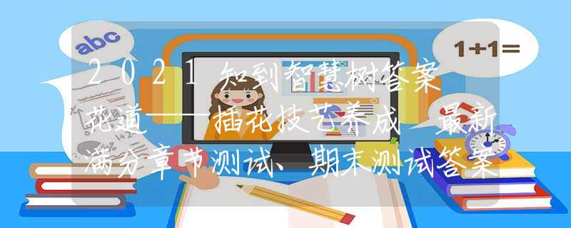 2021知到智慧樹(shù)答案 花道——插花技藝養(yǎng)成 最新滿分章節(jié)測(cè)試、期末測(cè)試答案