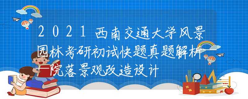 2021西南交通大學(xué)風(fēng)景園林考研初試快題真題解析——院落景觀改造設(shè)計