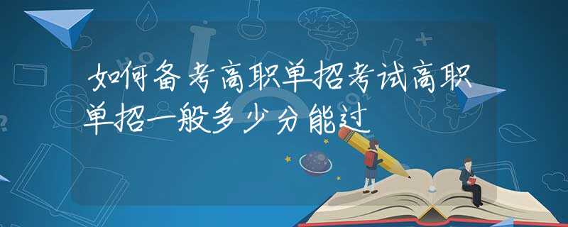 如何備考高職單招考試高職單招一般多少分能過