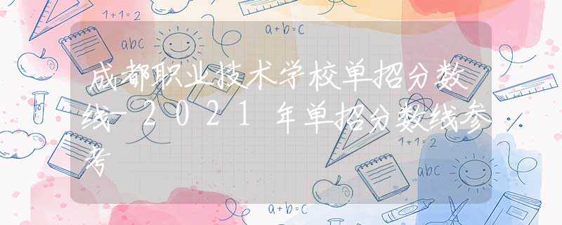 成都職業(yè)技術(shù)學(xué)校單招分?jǐn)?shù)線-2021年單招分?jǐn)?shù)線參考