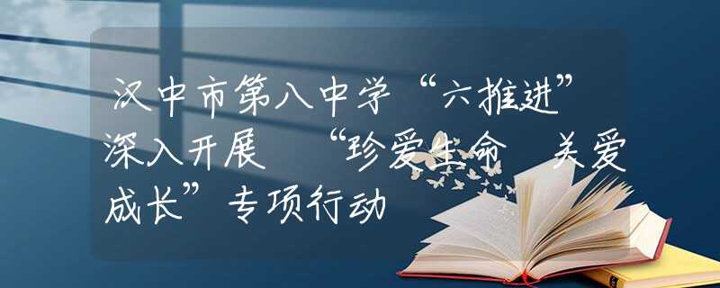 漢中市第八中學“六推進”深入開展 “珍愛生命 關愛成長”專項行動