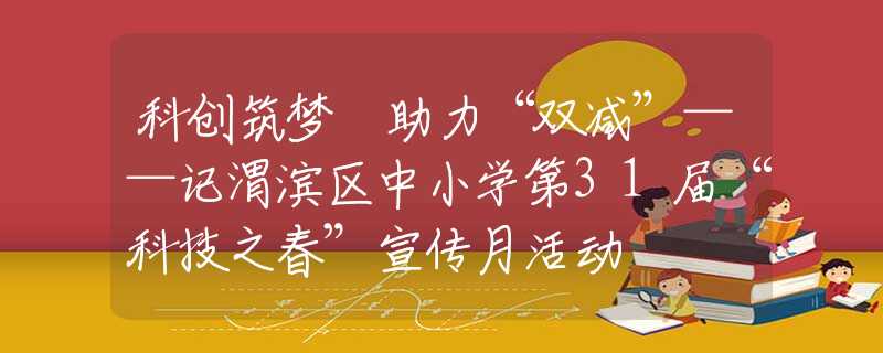 科創(chuàng)筑夢(mèng) 助力“雙減”——記渭濱區(qū)中小學(xué)第31屆“科技之春”宣傳月活動(dòng)