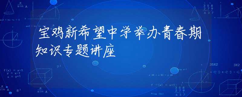 寶雞新希望中學(xué)舉辦青春期知識專題講座