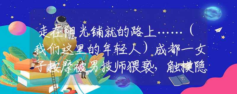 走在陽光鋪就的路上……（我們這里的年輕人）成都一女子按摩被男技師猥褻，觸摸隱私部位，另一美女遭遇更恐怖