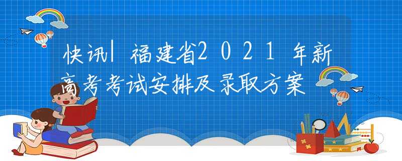 快訊|福建省2021年新高考考試安排及錄取方案