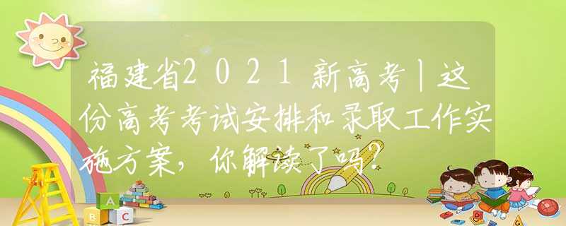 福建省2021新高考丨這份高考考試安排和錄取工作實(shí)施方案，你解讀了嗎？