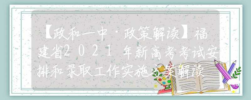 【政和一中·政策解讀】福建省2021年新高考考試安排和錄取工作實施方案解讀