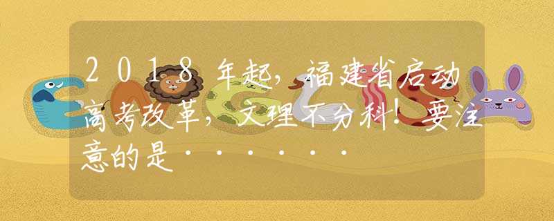 2018年起，福建省啟動高考改革，文理不分科！要注意的是······