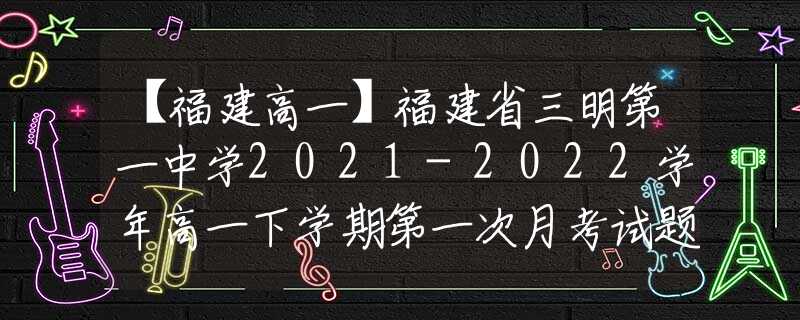 【福建高一】福建省三明第一中學(xué)2021-2022學(xué)年高一下學(xué)期第一次月考試題