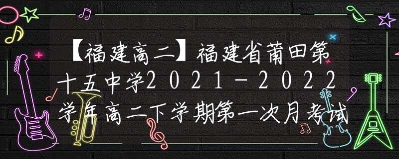 【福建高二】福建省莆田第十五中學2021-2022學年高二下學期第一次月考試題
