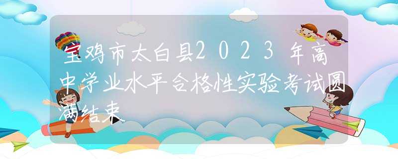 寶雞市太白縣2023年高中學(xué)業(yè)水平合格性實(shí)驗(yàn)考試圓滿結(jié)束