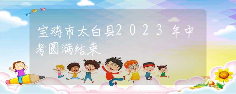 寶雞市太白縣2023年中考圓滿結(jié)束