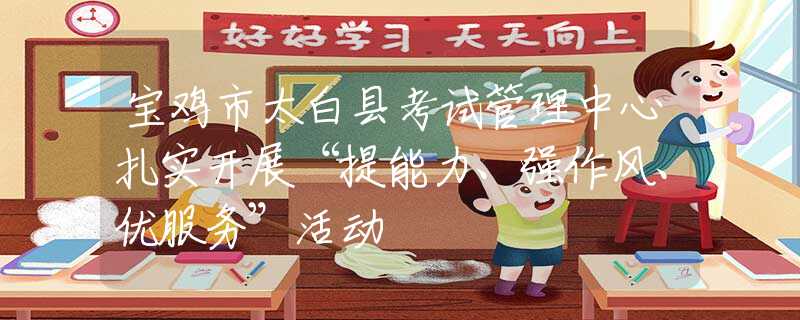 寶雞市太白縣考試管理中心扎實(shí)開展“提能力、強(qiáng)作風(fēng)、優(yōu)服務(wù)”活動(dòng)