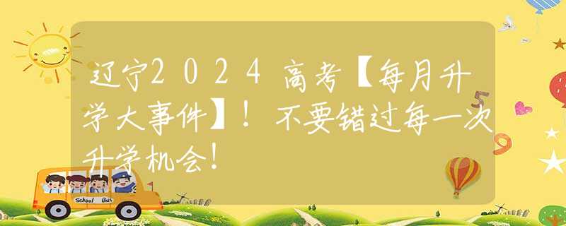 遼寧2024高考【每月升學(xué)大事件】！不要錯(cuò)過每一次升學(xué)機(jī)會(huì)！
