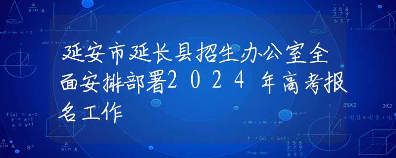 延安市延長縣招生辦公室全面安排部署2024年高考報(bào)名工作