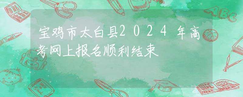 寶雞市太白縣2024年高考網(wǎng)上報(bào)名順利結(jié)束