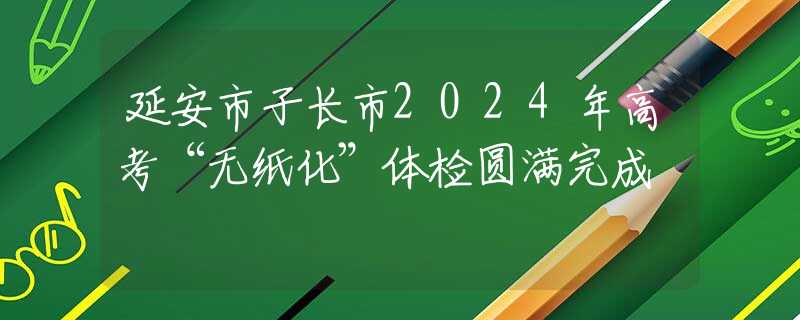 延安市子長市2024年高考“無紙化”體檢圓滿完成