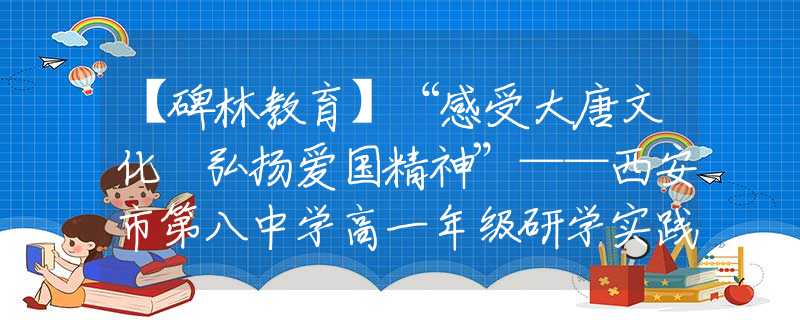 【碑林教育】“感受大唐文化 弘揚愛國精神”——西安市第八中學(xué)高一年級研學(xué)實踐活動
