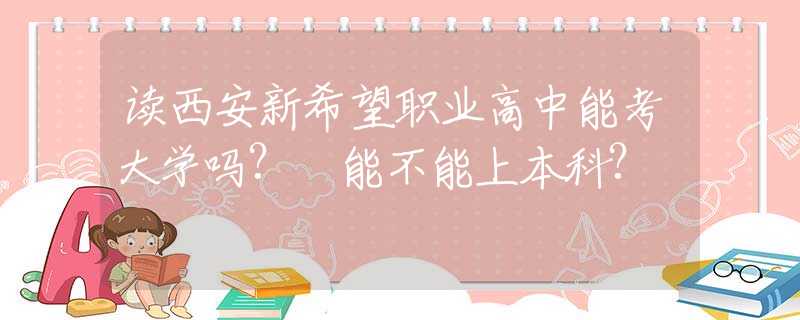 讀西安新希望職業(yè)高中能考大學(xué)嗎? 能不能上本科?