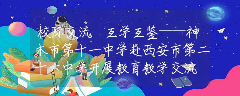 校際交流 互學(xué)互鑒——神木市第十一中學(xué)赴西安市第二十六中學(xué)開展教育教學(xué)交流