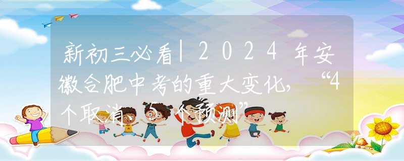 新初三必看|2024年安徽合肥中考的重大變化，“4個(gè)取消、5個(gè)預(yù)測(cè)”