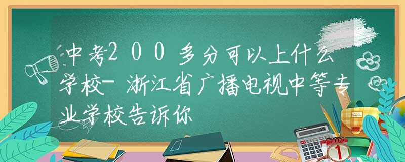 中考200多分可以上什么學(xué)校-浙江省廣播電視中等專業(yè)學(xué)校告訴你