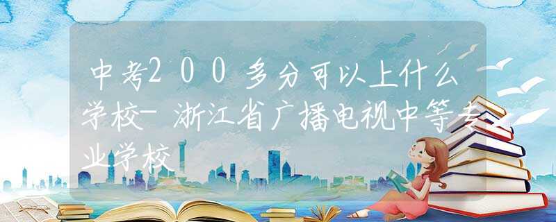 中考200多分可以上什么學校-浙江省廣播電視中等專業(yè)學校