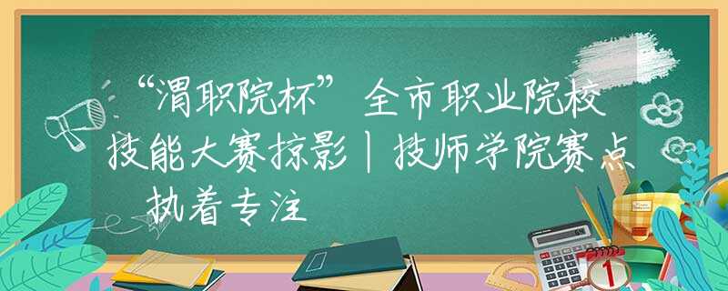 “渭職院杯”全市職業(yè)院校技能大賽掠影丨技師學(xué)院賽點 執(zhí)著專注