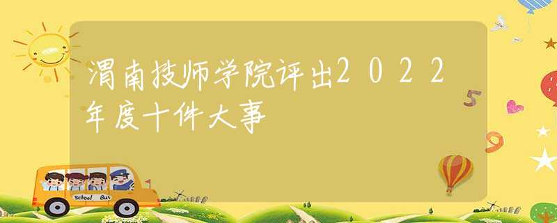 渭南技師學院評出2022年度十件大事