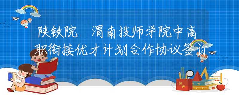 陜鐵院 渭南技師學(xué)院中高職銜接優(yōu)才計劃合作協(xié)議簽訂