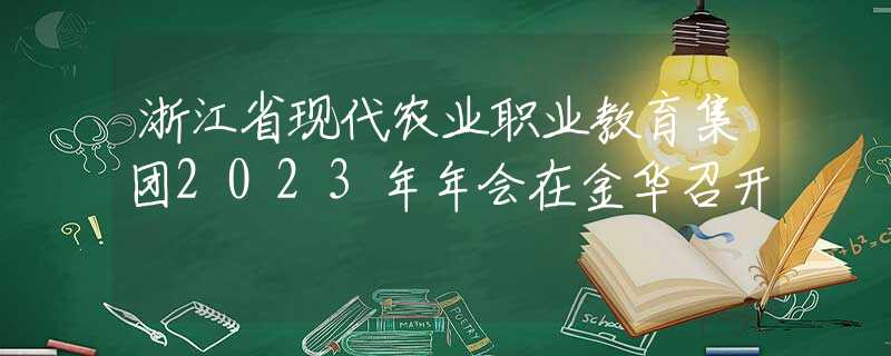 浙江省現(xiàn)代農(nóng)業(yè)職業(yè)教育集團2023年年會在金華召開