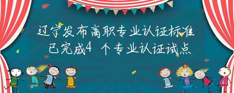 遼寧發(fā)布高職專業(yè)認(rèn)證標(biāo)準(zhǔn) 已完成4個(gè)專業(yè)認(rèn)證試點(diǎn)