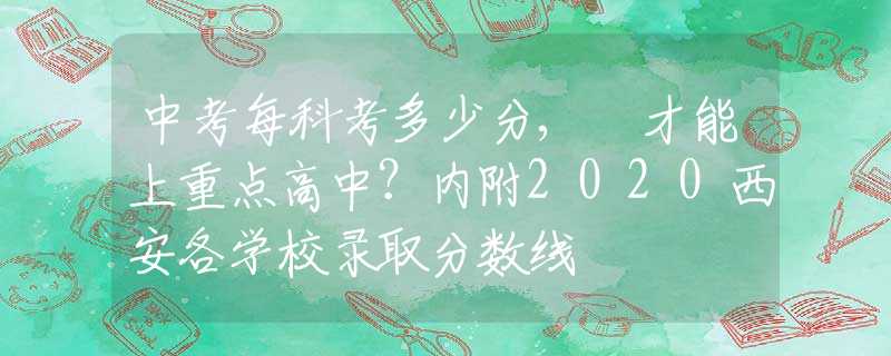 中考每科考多少分, 才能上重點(diǎn)高中？?jī)?nèi)附2020西安各學(xué)校錄取分?jǐn)?shù)線