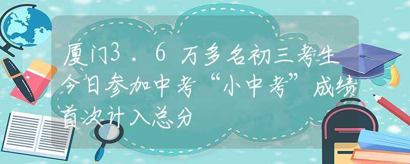 廈門3.6萬多名初三考生今日參加中考“小中考”成績(jī)首次計(jì)入總分