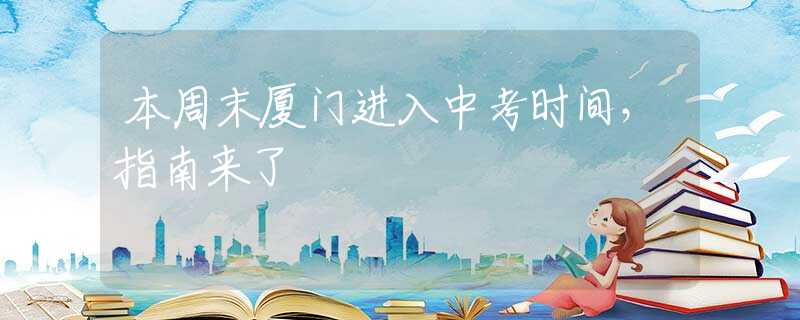 本周末廈門進(jìn)入中考時(shí)間，指南來了