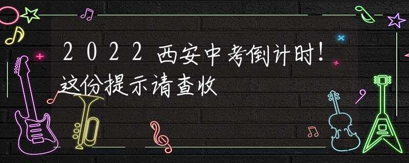 2022西安中考倒計(jì)時(shí)！這份提示請(qǐng)查收