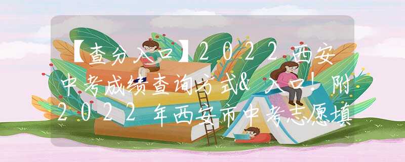 【查分入口】2022西安中考成績查詢方式&入口！附2022年西安市中考志愿填報全真樣表