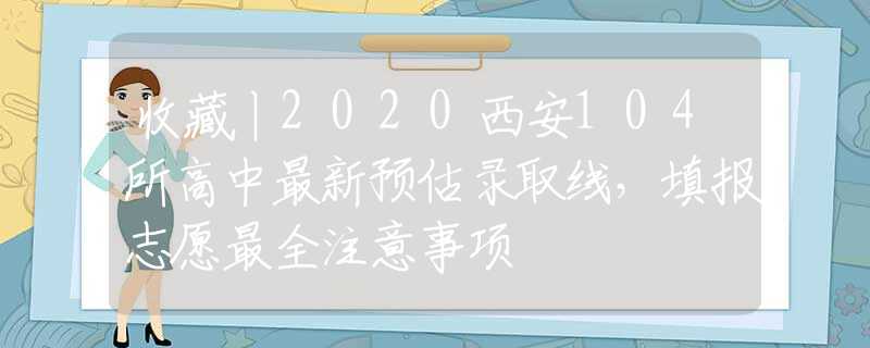 收藏丨2020西安104所高中最新預(yù)估錄取線，填報志愿最全注意事項