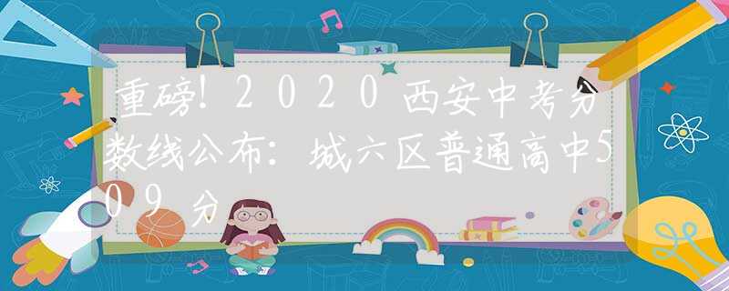 重磅！2020西安中考分數(shù)線公布：城六區(qū)普通高中509分