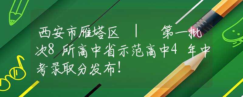 西安市雁塔區(qū) | 第一批次8所高中省示范高中4年中考錄取分發(fā)布！