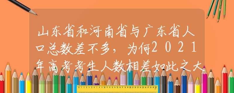 山東省和河南省與廣東省人口總數(shù)差不多，為何2021年高考考生人數(shù)相差如此之大？