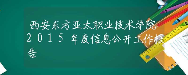 西安東方亞太職業(yè)技術(shù)學院2015年度信息公開工作報告