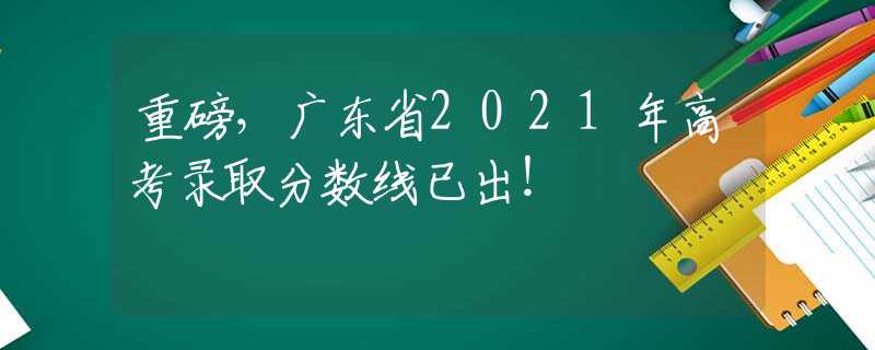 重磅，廣東省2021年高考錄取分?jǐn)?shù)線已出！