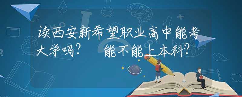 讀西安新希望職業(yè)高中能考大學嗎? 能不能上本科?