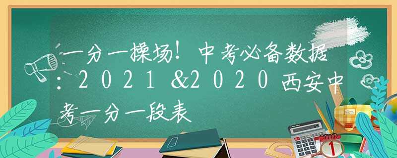 一分一操場！中考必備數(shù)據(jù)：2021＆2020西安中考一分一段表