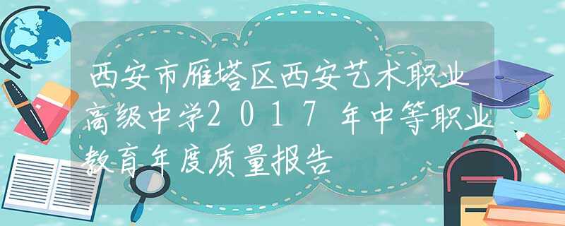 西安市雁塔區(qū)西安藝術(shù)職業(yè)高級中學(xué)2017年中等職業(yè)教育年度質(zhì)量報告
