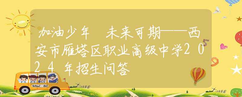 加油少年 未來可期——西安市雁塔區(qū)職業(yè)高級中學(xué)2024年招生問答