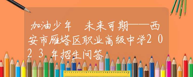 加油少年 未來(lái)可期——西安市雁塔區(qū)職業(yè)高級(jí)中學(xué)2023年招生問(wèn)答